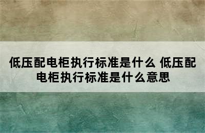 低压配电柜执行标准是什么 低压配电柜执行标准是什么意思